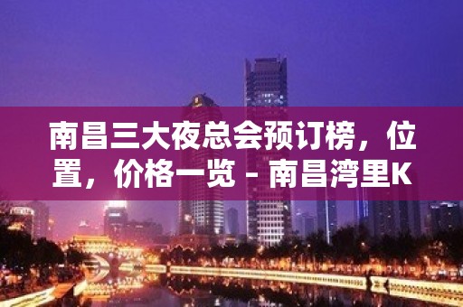 南昌三大夜总会预订榜，位置，价格一览 – 南昌湾里KTV排名大全