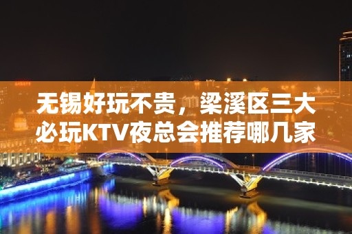 无锡好玩不贵，梁溪区三大必玩KTV夜总会推荐哪几家。