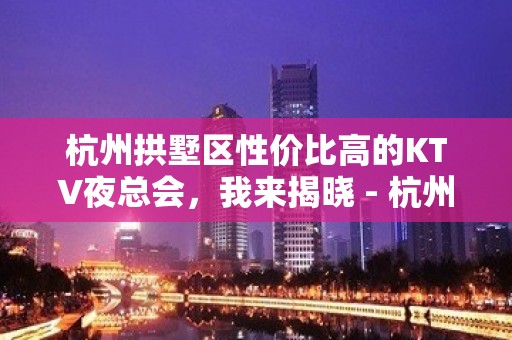 杭州拱墅区性价比高的KTV夜总会，我来揭晓 - 杭州拱墅KTV大全 