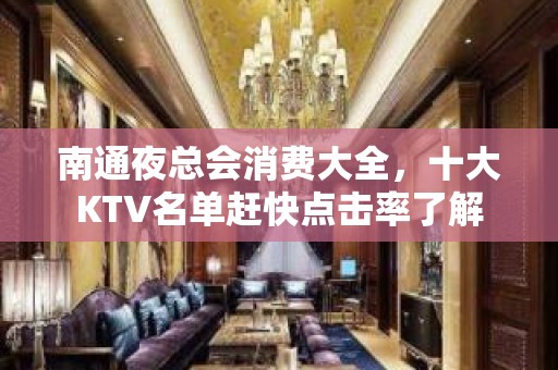 南通夜总会消费大全，十大KTV名单赶快点击率了解