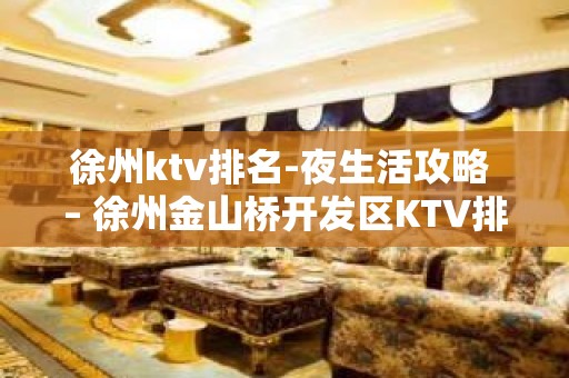 徐州ktv排名-夜生活攻略 – 徐州金山桥开发区KTV排名大全