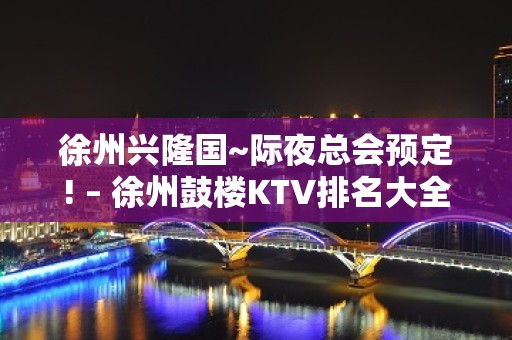 徐州兴隆国~际夜总会预定! – 徐州鼓楼KTV排名大全