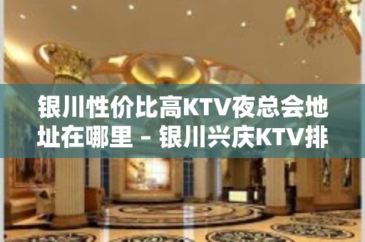 银川性价比高KTV夜总会地址在哪里 – 银川兴庆KTV排名大全