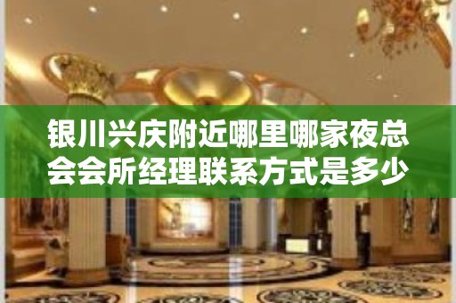 银川兴庆附近哪里哪家夜总会会所经理联系方式是多少 – 银川兴庆KTV排名大全