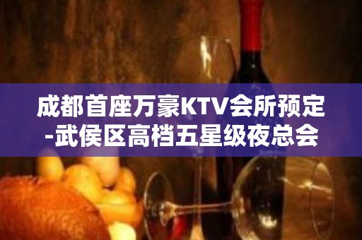 成都首座万豪KTV会所预定-武侯区高档五星级夜总会