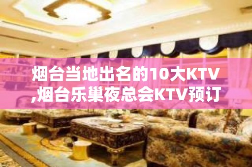 烟台当地出名的10大KTV,烟台乐巢夜总会KTV预订 – 烟台莱阳KTV排名大全