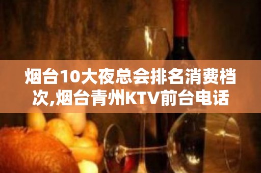 烟台10大夜总会排名消费档次,烟台青州KTV前台电话 – 烟台龙口KTV排名大全