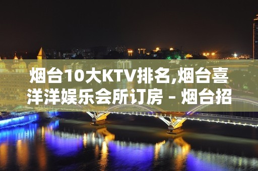 烟台10大KTV排名,烟台喜洋洋娱乐会所订房 – 烟台招远KTV排名大全