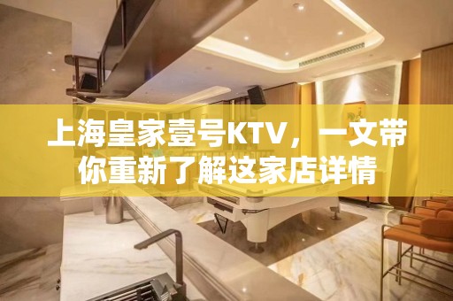 上海皇家壹号KTV，一文带你重新了解这家店详情