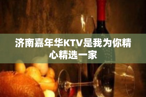 济南嘉年华KTV是我为你精心精选一家