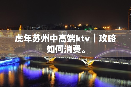 虎年苏州中高端ktv丨攻略如何消费。