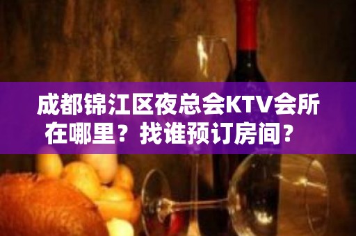 成都锦江区夜总会KTV会所在哪里？找谁预订房间？ - 襄阳老河口KTV大全 