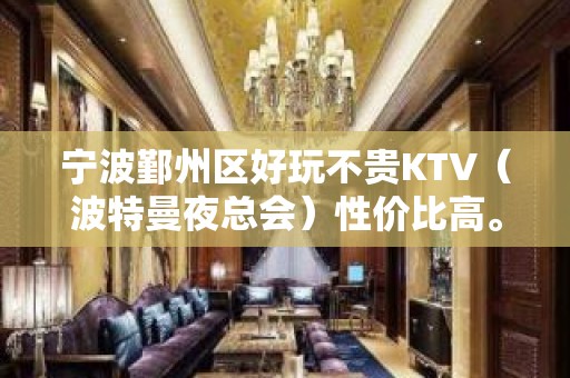 宁波鄞州区好玩不贵KTV（波特曼夜总会）性价比高。