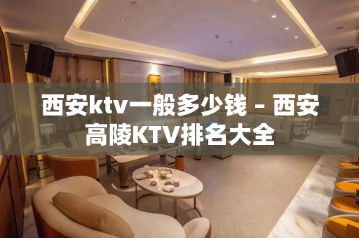 西安ktv一般多少钱 – 西安高陵KTV排名大全