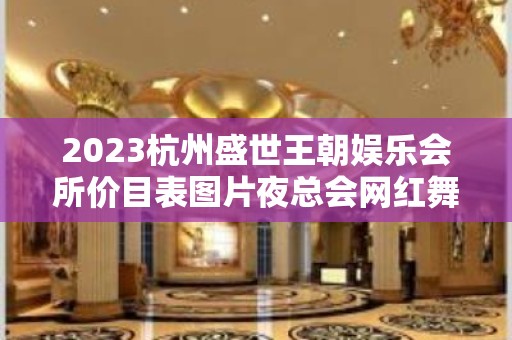 2023杭州盛世王朝娱乐会所价目表图片夜总会网红舞 – 杭州上城梅花碑KTV排名大全