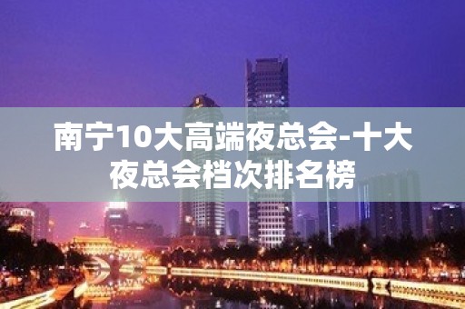 南宁10大高端夜总会-十大夜总会档次排名榜