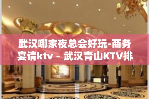 武汉哪家夜总会好玩-商务宴请ktv – 武汉青山KTV排名大全