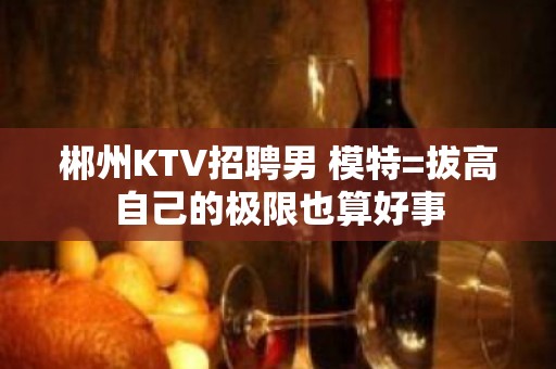 郴州KTV招聘男 模特=拔高自己的极限也算好事