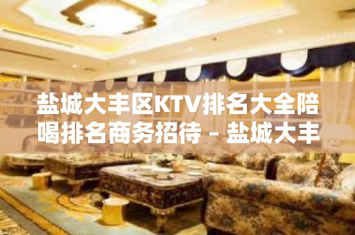 盐城大丰区KTV排名大全陪喝排名商务招待 – 盐城大丰KTV排名大全