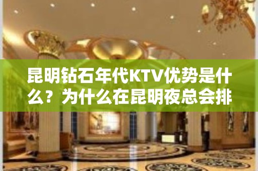 昆明钻石年代KTV优势是什么？为什么在昆明夜总会排行榜