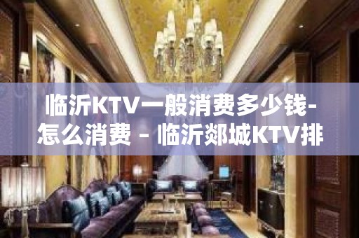 临沂KTV一般消费多少钱-怎么消费 – 临沂郯城KTV排名大全