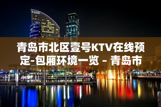 青岛市北区壹号KTV在线预定-包厢环境一览 – 青岛市北KTV排名大全