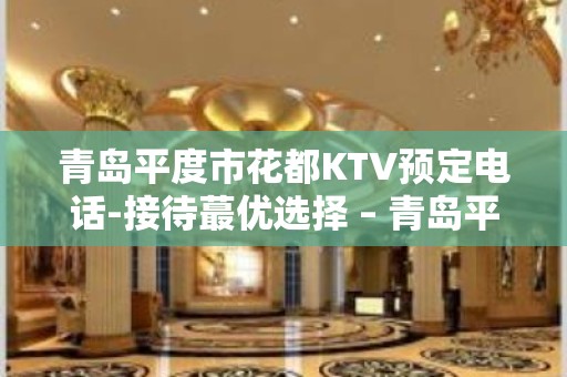 青岛平度市花都KTV预定电话-接待蕞优选择 – 青岛平度KTV排名大全