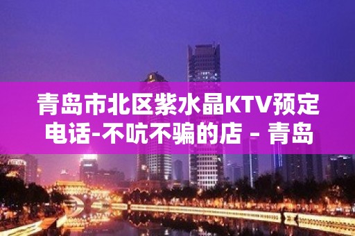 青岛市北区紫水晶KTV预定电话-不吭不骗的店 – 青岛市北KTV排名大全