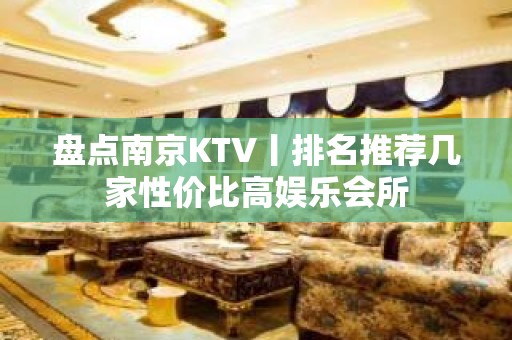 盘点﻿南京KTV丨排名推荐几家性价比高娱乐会所