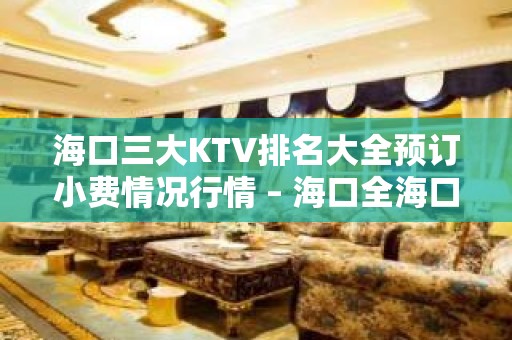 海口三大KTV排名大全预订小费情况行情 – 海口全海口KTV排名大全