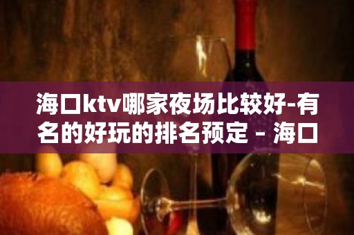 海口ktv哪家夜场比较好-有名的好玩的排名预定 – 海口全海口KTV排名大全