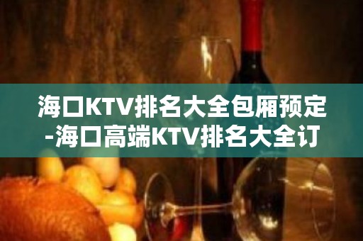 海口KTV排名大全包厢预定-海口高端KTV排名大全订房电话 – 海口龙华KTV排名大全