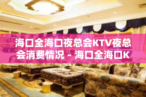 海口全海口夜总会KTV夜总会消费情况 – 海口全海口KTV排名大全