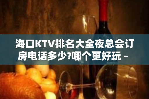 海口KTV排名大全夜总会订房电话多少?哪个更好玩 – 海口秀英KTV排名大全