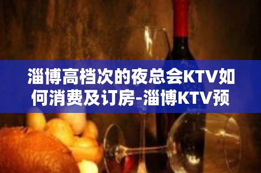 淄博高档次的夜总会KTV如何消费及订房-淄博KTV预定