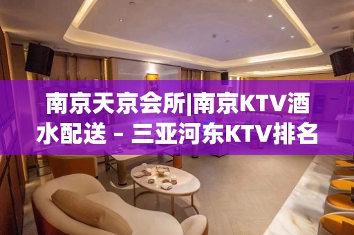 南京天京会所|南京KTV酒水配送 – 三亚河东KTV排名大全