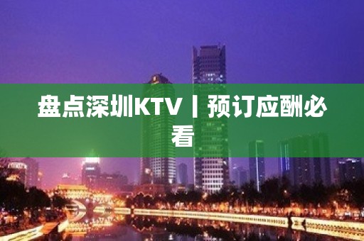 盘点深圳KTV丨预订应酬必看