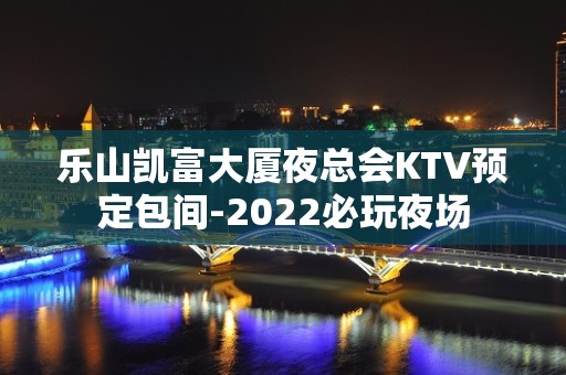 乐山凯富大厦夜总会KTV预定包间-2022必玩夜场