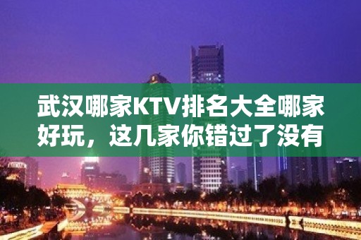 武汉哪家KTV排名大全哪家好玩，这几家你错过了没有