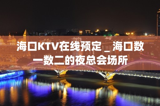 海口KTV在线预定＿海口数一数二的夜总会场所