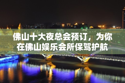 佛山十大夜总会预订，为你在佛山娱乐会所保驾护航