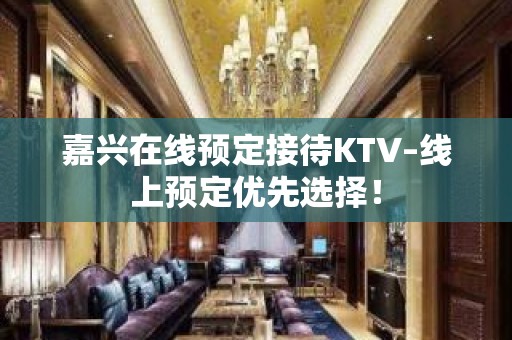 嘉兴在线预定接待KTV–线上预定优先选择！