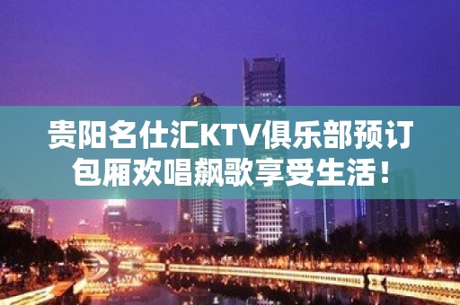 贵阳名仕汇KTV俱乐部预订包厢欢唱飙歌享受生活！