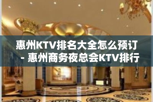 惠州KTV排名大全怎么预订－惠州商务夜总会KTV排行榜