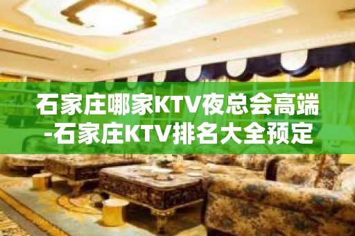 石家庄哪家KTV夜总会高端-石家庄KTV排名大全预定及夜总会排行