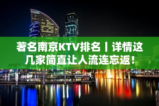 著名南京KTV排名丨详情这几家简直让人流连忘返！