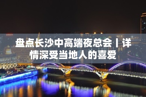 盘点长沙中高端夜总会丨详情深受当地人的喜爱