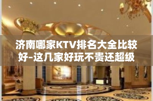 济南哪家KTV排名大全比较好–这几家好玩不贵还超级人性化