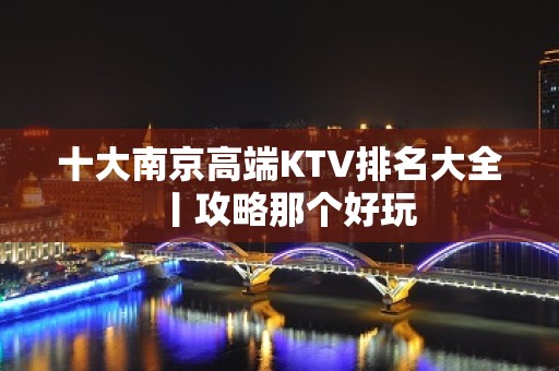 十大﻿南京高端KTV排名大全丨攻略那个好玩