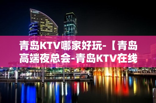 青岛KTV哪家好玩-【青岛高端夜总会-青岛KTV在线预订】